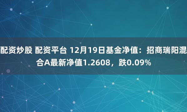 配资炒股 配资平台 12月19日基金净值：招商瑞阳混合A最新净值1.2608，跌0.09%