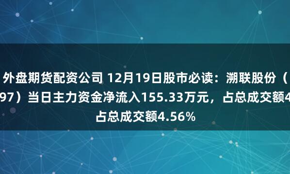 外盘期货配资公司 12月19日股市必读：溯联股份（301397）当日主力资金净流入155.33万元，占总成交额4.56%