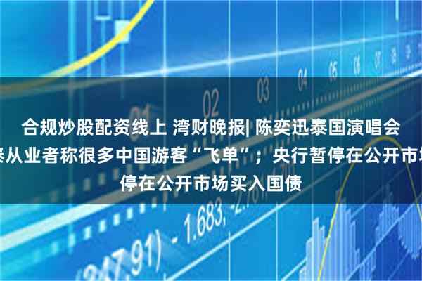 合规炒股配资线上 湾财晚报| 陈奕迅泰国演唱会取消；在泰从业者称很多中国游客“飞单”；央行暂停在公开市场买入国债