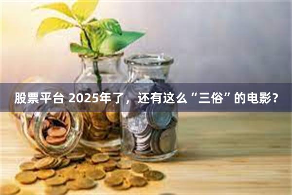 股票平台 2025年了，还有这么“三俗”的电影？