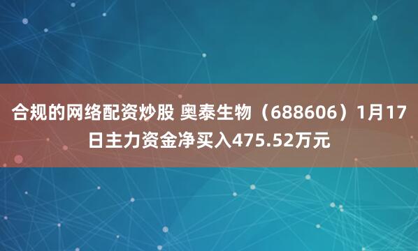 合规的网络配资炒股 奥泰生物（688606）1月17日主力资金净买入475.52万元