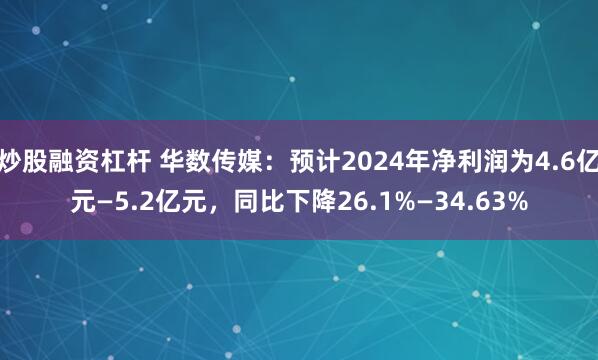 炒股融资杠杆 华数传媒：预计2024年净利润为4.6亿元—5.2亿元，同比下降26.1%—34.63%