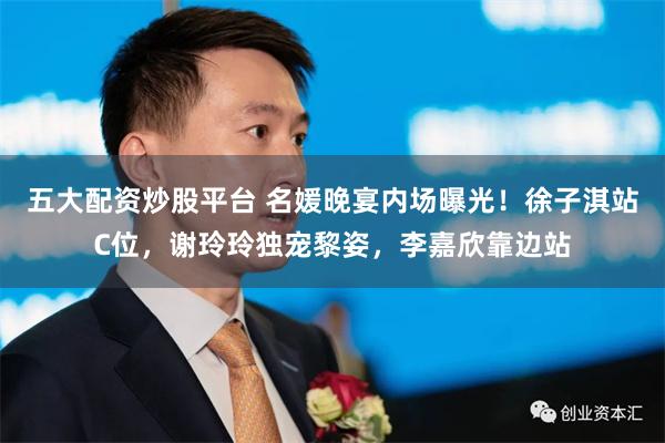 五大配资炒股平台 名媛晚宴内场曝光！徐子淇站C位，谢玲玲独宠黎姿，李嘉欣靠边站