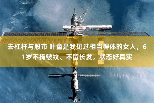去杠杆与股市 叶童是我见过相当得体的女人，61岁不掩皱纹、不留长发，状态好真实