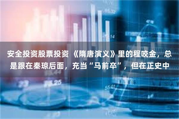 安全投资股票投资 《隋唐演义》里的程咬金，总是跟在秦琼后面，充当“马前卒”，但在正史中