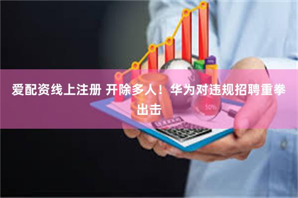 爱配资线上注册 开除多人！华为对违规招聘重拳出击