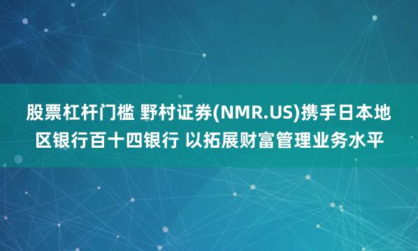 股票杠杆门槛 野村证券(NMR.US)携手日本地区银行百十四银行 以拓展财富管理业务水平