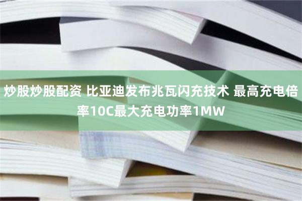 炒股炒股配资 比亚迪发布兆瓦闪充技术 最高充电倍率10C最大充电功率1MW
