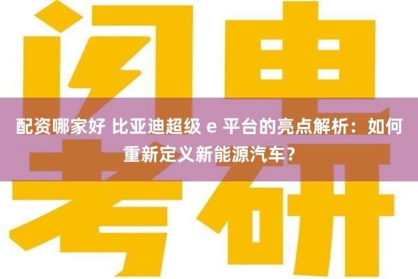 配资哪家好 比亚迪超级 e 平台的亮点解析：如何重新定义新能源汽车？