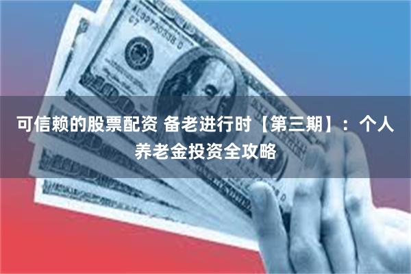 可信赖的股票配资 备老进行时【第三期】：个人养老金投资全攻略