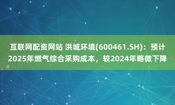 互联网配资网站 洪城环境(600461.SH)：预计2025年燃气综合采购成本，较2024年略微下降