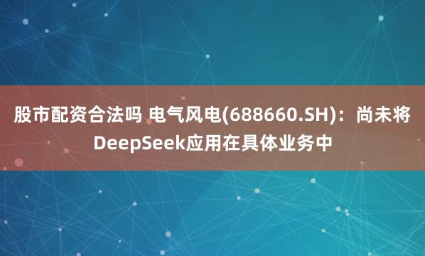 股市配资合法吗 电气风电(688660.SH)：尚未将DeepSeek应用在具体业务中