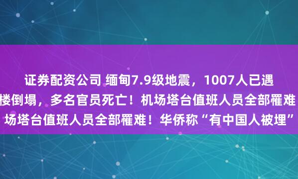 证券配资公司 缅甸7.9级地震，1007人已遇难！外交部等多个政府大楼倒塌，多名官员死亡！机场塔台值班人员全部罹难！华侨称“有中国人被埋”