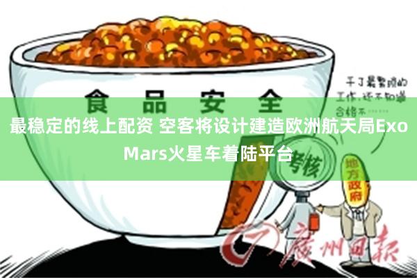 最稳定的线上配资 空客将设计建造欧洲航天局ExoMars火星车着陆平台