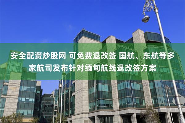 安全配资炒股网 可免费退改签 国航、东航等多家航司发布针对缅甸航线退改签方案