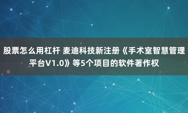 股票怎么用杠杆 麦迪科技新注册《手术室智慧管理平台V1.0》等5个项目的软件著作权