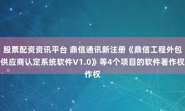 股票配资资讯平台 鼎信通讯新注册《鼎信工程外包供应商认定系统软件V1.0》等4个项目的软件著作权
