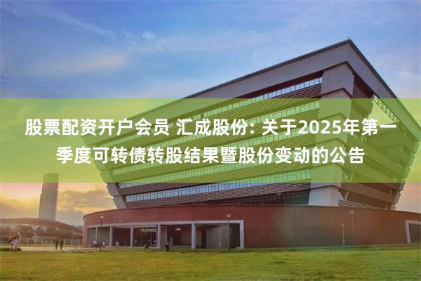股票配资开户会员 汇成股份: 关于2025年第一季度可转债转股结果暨股份变动的公告