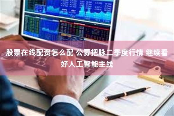 股票在线配资怎么配 公募把脉二季度行情 继续看好人工智能主线
