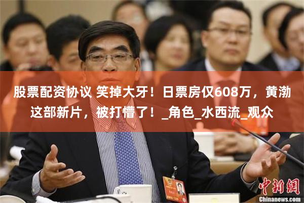 股票配资协议 笑掉大牙！日票房仅608万，黄渤这部新片，被打懵了！_角色_水西流_观众
