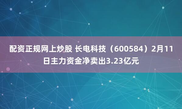 配资正规网上炒股 长电科技（600584）2月11日主力资金净卖出3.23亿元