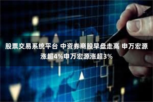 股票交易系统平台 中资券商股早盘走高 申万宏源涨超4%申万宏源涨超3%