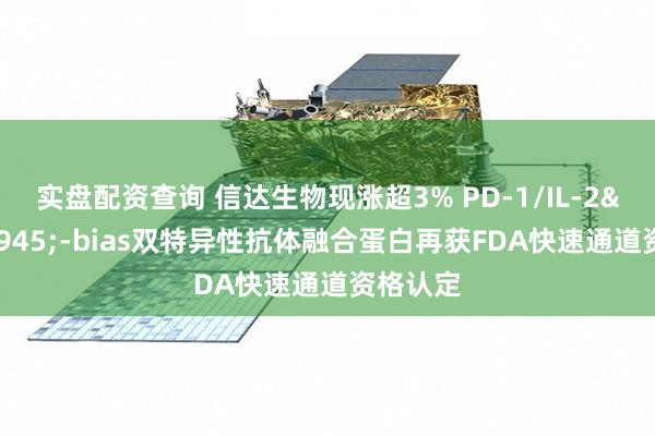 实盘配资查询 信达生物现涨超3% PD-1/IL-2&#945;-bias双特异性抗体融合蛋白再获FDA快速通道资格认定