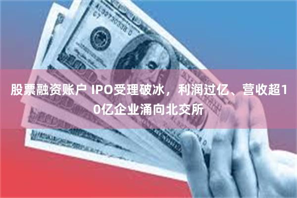 股票融资账户 IPO受理破冰，利润过亿、营收超10亿企业涌向北交所