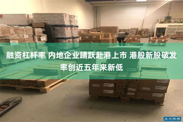 融资杠杆率 内地企业踊跃赴港上市 港股新股破发率创近五年来新低