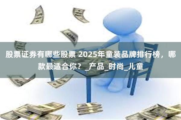 股票证券有哪些股票 2025年童装品牌排行榜，哪款最适合你？_产品_时尚_儿童