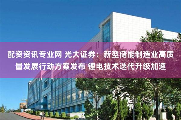 配资资讯专业网 光大证券：新型储能制造业高质量发展行动方案发布 锂电技术迭代升级加速