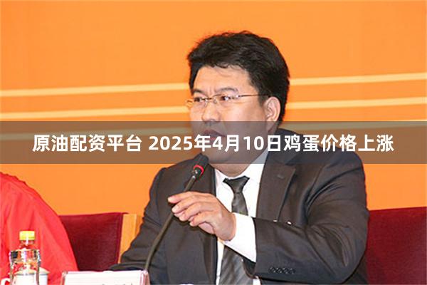原油配资平台 2025年4月10日鸡蛋价格上涨