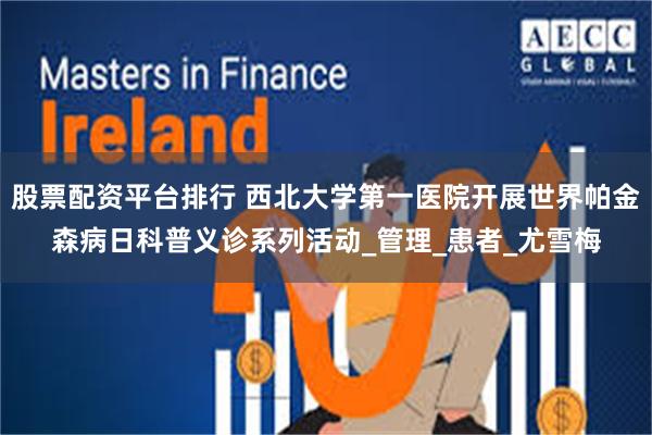 股票配资平台排行 西北大学第一医院开展世界帕金森病日科普义诊系列活动_管理_患者_尤雪梅