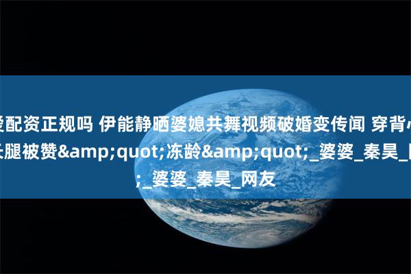 爱配资正规吗 伊能静晒婆媳共舞视频破婚变传闻 穿背心秀长腿被赞&quot;冻龄&quot;_婆婆_秦昊_网友