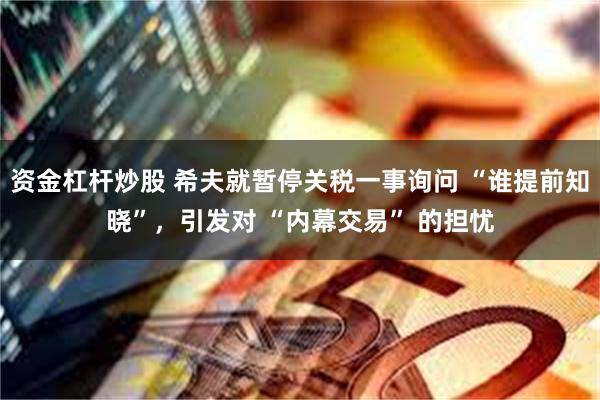 资金杠杆炒股 希夫就暂停关税一事询问 “谁提前知晓”，引发对 “内幕交易” 的担忧