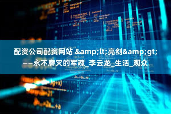 配资公司配资网站 &lt;亮剑&gt;——永不磨灭的军魂_李云龙_生活_观众