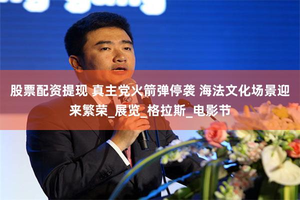 股票配资提现 真主党火箭弹停袭 海法文化场景迎来繁荣_展览_格拉斯_电影节