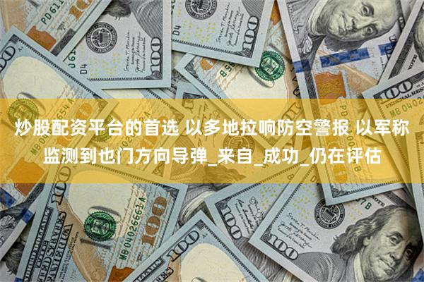炒股配资平台的首选 以多地拉响防空警报 以军称监测到也门方向导弹_来自_成功_仍在评估