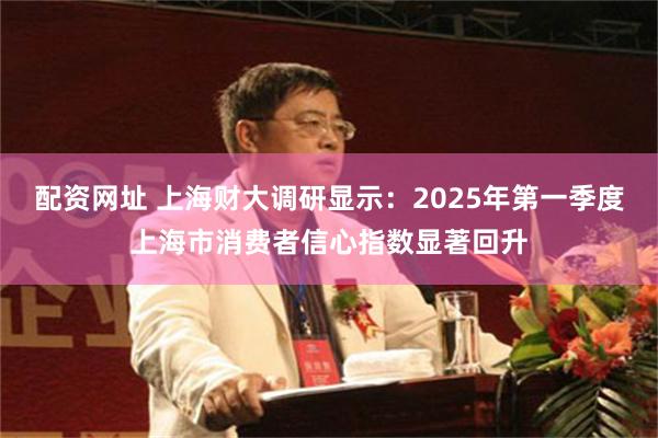 配资网址 上海财大调研显示：2025年第一季度上海市消费者信心指数显著回升