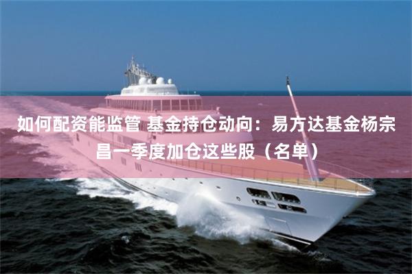如何配资能监管 基金持仓动向：易方达基金杨宗昌一季度加仓这些股（名单）