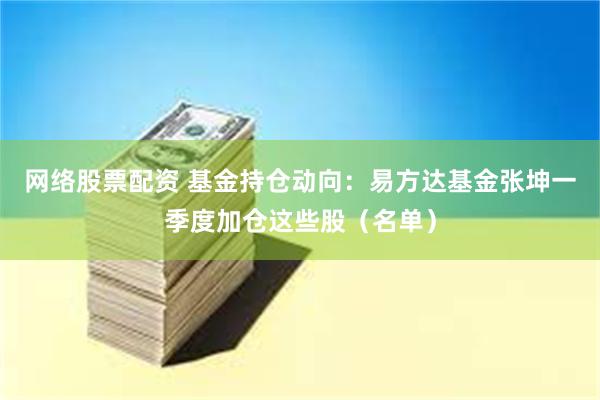 网络股票配资 基金持仓动向：易方达基金张坤一季度加仓这些股（名单）