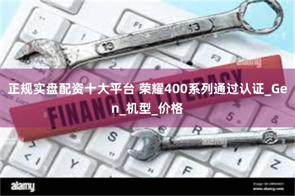 正规实盘配资十大平台 荣耀400系列通过认证_Gen_机型_价格