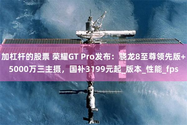 加杠杆的股票 荣耀GT Pro发布：骁龙8至尊领先版+5000万三主摄，国补3199元起_版本_性能_fps