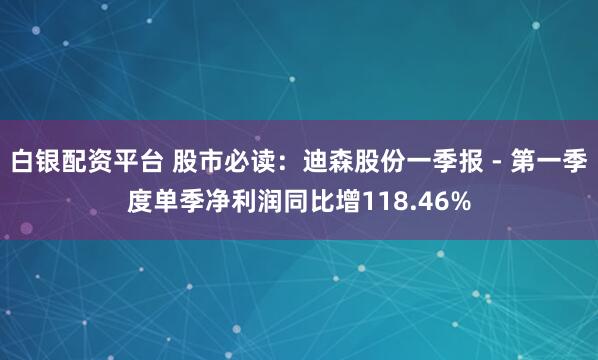 白银配资平台 股市必读：迪森股份一季报 - 第一季度单季净利润同比增118.46%