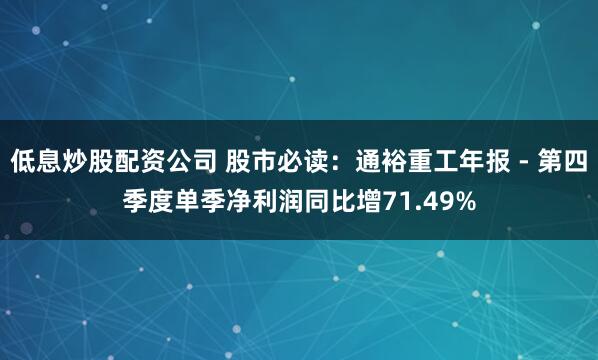 低息炒股配资公司 股市必读：通裕重工年报 - 第四季度单季净利润同比增71.49%