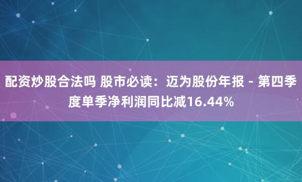 配资炒股合法吗 股市必读：迈为股份年报 - 第四季度单季净利润同比减16.44%