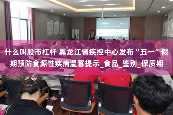 什么叫股市杠杆 黑龙江省疾控中心发布“五一”假期预防食源性疾病温馨提示_食品_鉴别_保质期