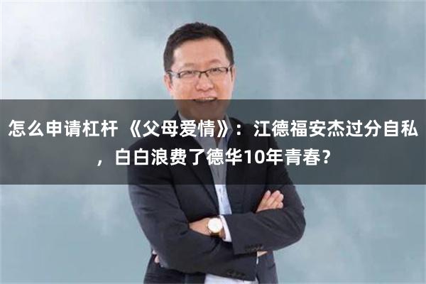 怎么申请杠杆 《父母爱情》：江德福安杰过分自私，白白浪费了德华10年青春？