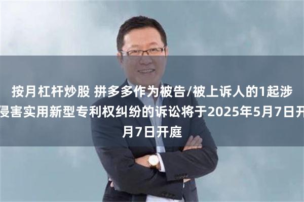 按月杠杆炒股 拼多多作为被告/被上诉人的1起涉及侵害实用新型专利权纠纷的诉讼将于2025年5月7日开庭