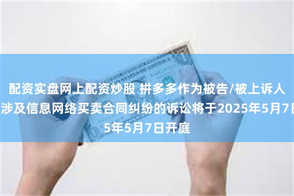 配资实盘网上配资炒股 拼多多作为被告/被上诉人的6起涉及信息网络买卖合同纠纷的诉讼将于2025年5月7日开庭